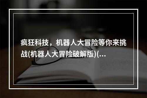 疯狂科技，机器人大冒险等你来挑战(机器人大冒险破解版)(探索未来世界，机器人大冒险带你开启冒险之旅(机器人大冒险破解版))