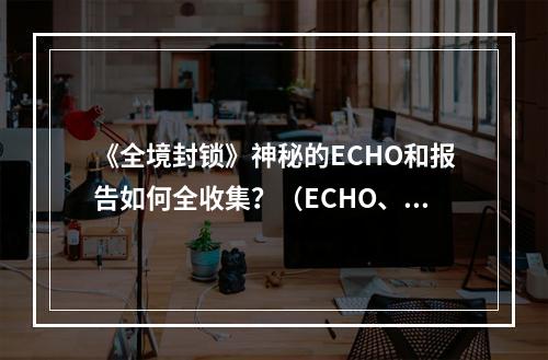 《全境封锁》神秘的ECHO和报告如何全收集？（ECHO、报告收集攻略）