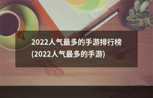 2022人气最多的手游排行榜(2022人气最多的手游)