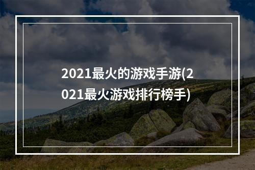 2021最火的游戏手游(2021最火游戏排行榜手)