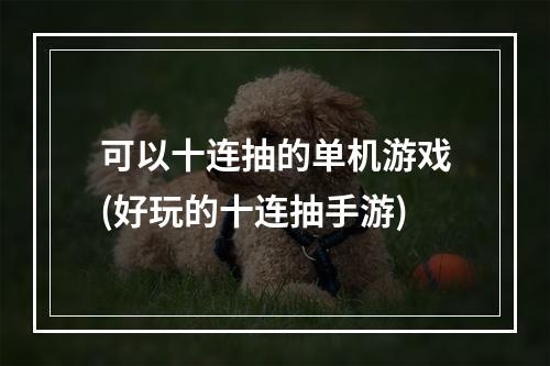 可以十连抽的单机游戏(好玩的十连抽手游)