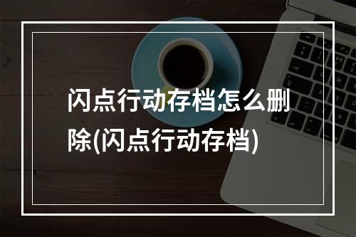 闪点行动存档怎么删除(闪点行动存档)