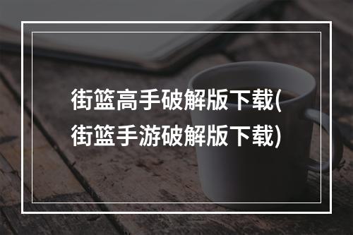 街篮高手破解版下载(街篮手游破解版下载)