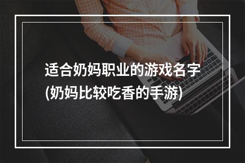 适合奶妈职业的游戏名字(奶妈比较吃香的手游)