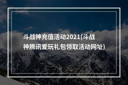 斗战神充值活动2021(斗战神腾讯爱玩礼包领取活动网址)