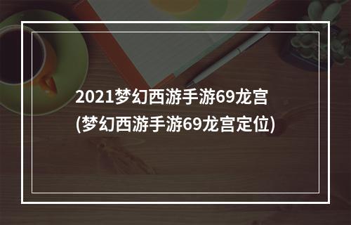 2021梦幻西游手游69龙宫(梦幻西游手游69龙宫定位)