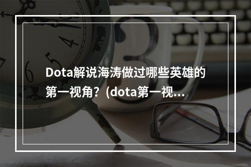 Dota解说海涛做过哪些英雄的第一视角？(dota第一视角)