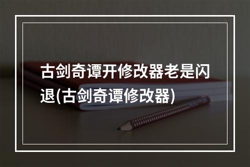 古剑奇谭开修改器老是闪退(古剑奇谭修改器)