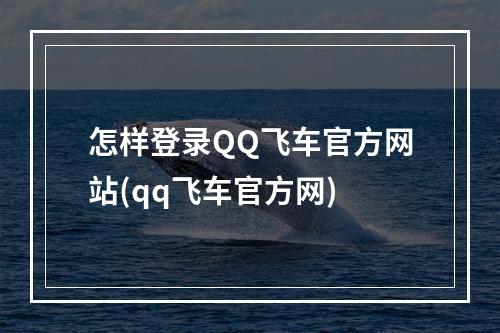 怎样登录QQ飞车官方网站(qq飞车官方网)