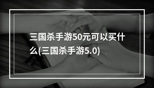 三国杀手游50元可以买什么(三国杀手游5.0)