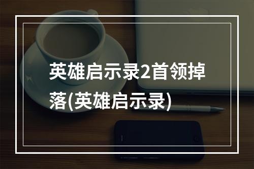 英雄启示录2首领掉落(英雄启示录)