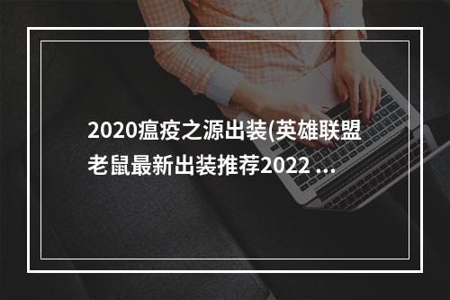 2020瘟疫之源出装(英雄联盟老鼠最新出装推荐2022 英雄联盟S12瘟疫之源最强出装攻略)