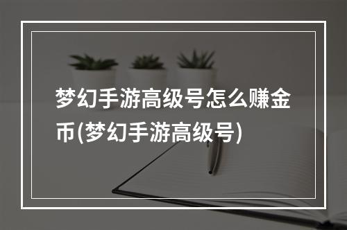 梦幻手游高级号怎么赚金币(梦幻手游高级号)