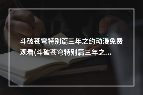 斗破苍穹特别篇三年之约动漫免费观看(斗破苍穹特别篇三年之约)