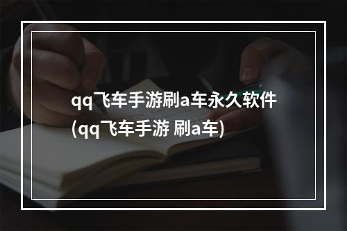 qq飞车手游刷a车永久软件(qq飞车手游 刷a车)