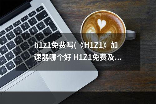 h1z1免费吗(《H1Z1》加速器哪个好 H1Z1免费及收费加速器推荐)