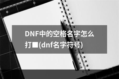 DNF中的空格名字怎么打■(dnf名字符号)