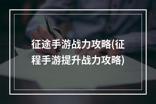 征途手游战力攻略(征程手游提升战力攻略)