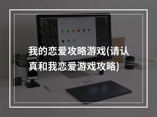 我的恋爱攻略游戏(请认真和我恋爱游戏攻略)