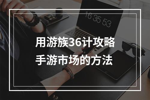 用游族36计攻略手游市场的方法