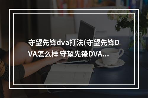 守望先锋dva打法(守望先锋DVA怎么样 守望先锋DVA技能属性图鉴)