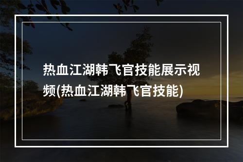 热血江湖韩飞官技能展示视频(热血江湖韩飞官技能)