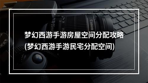 梦幻西游手游房屋空间分配攻略(梦幻西游手游民宅分配空间)