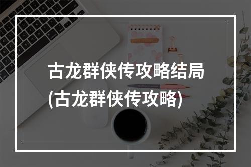 古龙群侠传攻略结局(古龙群侠传攻略)