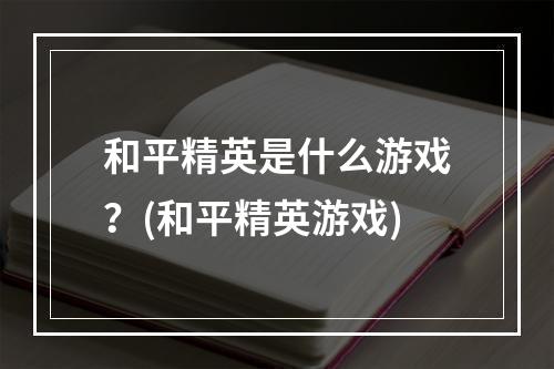 和平精英是什么游戏？(和平精英游戏)