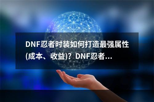 DNF忍者时装如何打造最强属性(成本、收益)？DNF忍者时装装备分析你值得拥有多少属性？