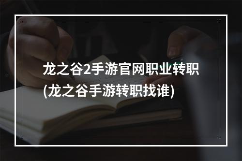 龙之谷2手游官网职业转职(龙之谷手游转职找谁)