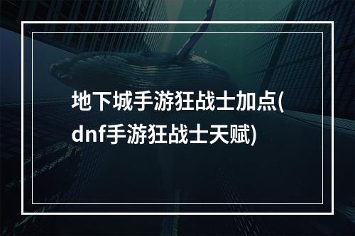 地下城手游狂战士加点(dnf手游狂战士天赋)