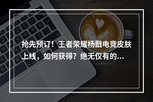 抢先预订！王者荣耀杨戬电竞皮肤上线，如何获得？绝无仅有的荣耀体验，尽在王者荣耀杨戬电竞皮肤！