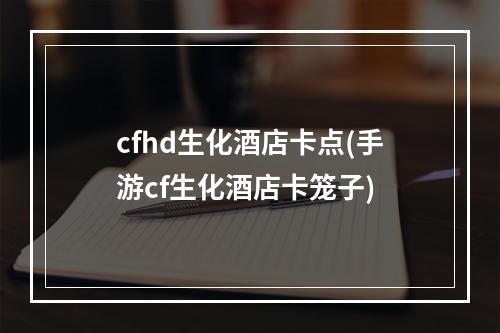 cfhd生化酒店卡点(手游cf生化酒店卡笼子)