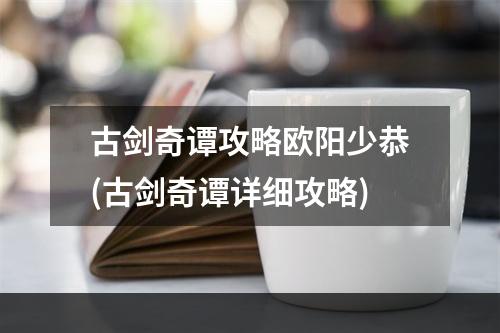 古剑奇谭攻略欧阳少恭(古剑奇谭详细攻略)