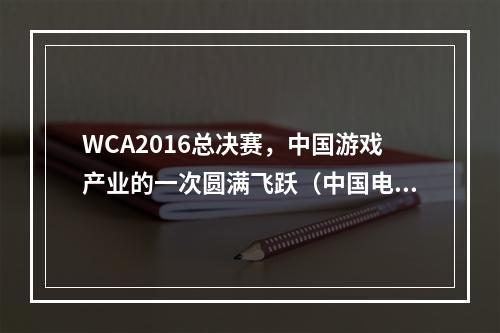 WCA2016总决赛，中国游戏产业的一次圆满飞跃（中国电竞产业的振兴）