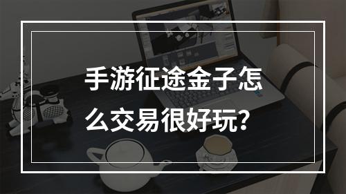 手游征途金子怎么交易很好玩？