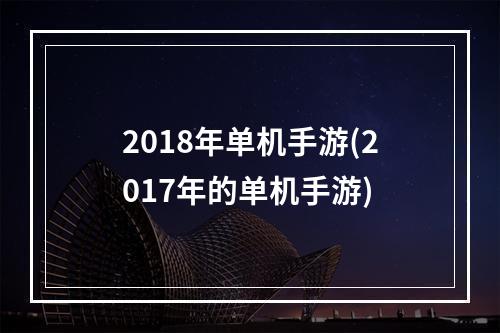 2018年单机手游(2017年的单机手游)