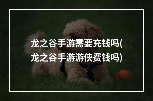 龙之谷手游需要充钱吗(龙之谷手游游侠费钱吗)