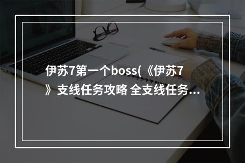 伊苏7第一个boss(《伊苏7》支线任务攻略 全支线任务领取地点及报酬一览 游)