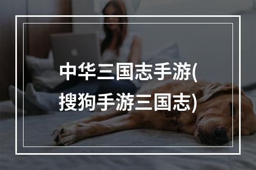 中华三国志手游(搜狗手游三国志)