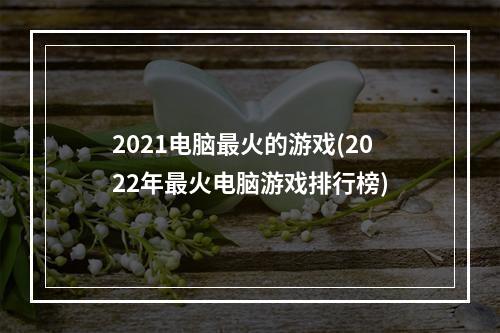 2021电脑最火的游戏(2022年最火电脑游戏排行榜)