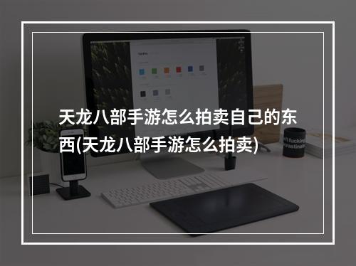 天龙八部手游怎么拍卖自己的东西(天龙八部手游怎么拍卖)