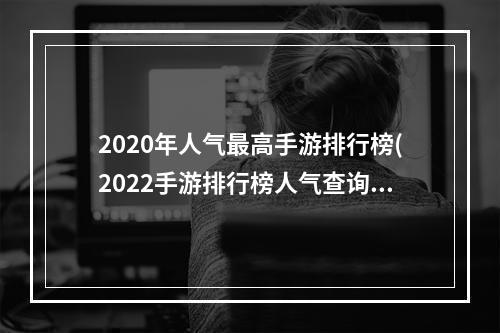 2020年人气最高手游排行榜(2022手游排行榜人气查询)