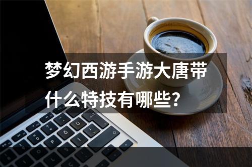 梦幻西游手游大唐带什么特技有哪些？