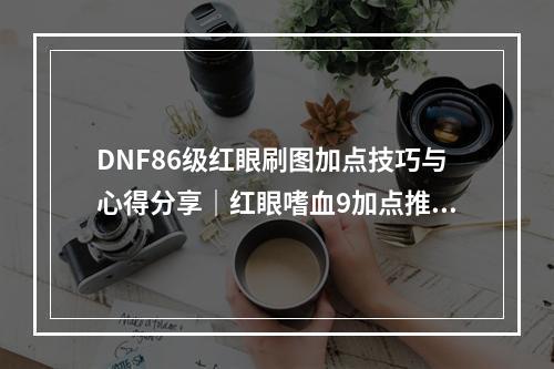 DNF86级红眼刷图加点技巧与心得分享｜红眼嗜血9加点推荐