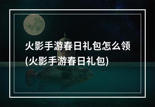 火影手游春日礼包怎么领(火影手游春日礼包)