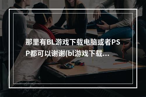 那里有BL游戏下载电脑或者PSP都可以谢谢(bl游戏下载)