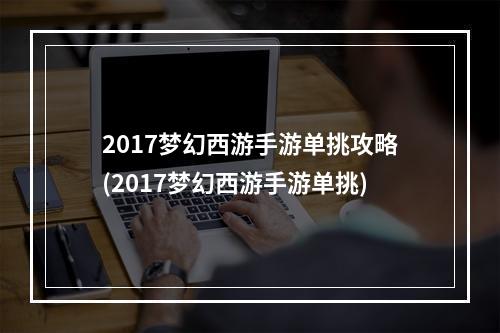 2017梦幻西游手游单挑攻略(2017梦幻西游手游单挑)