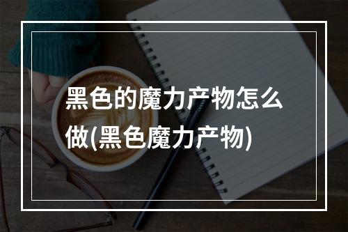 黑色的魔力产物怎么做(黑色魔力产物)